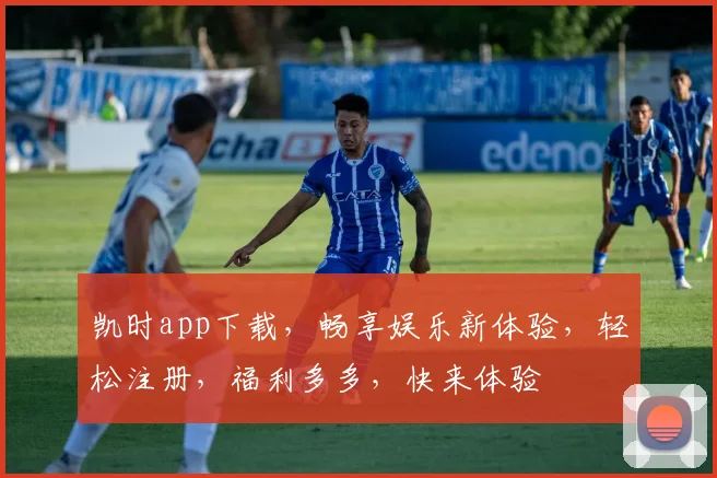 凯时app下载，畅享娱乐新体验，轻松注册，福利多多，快来体验