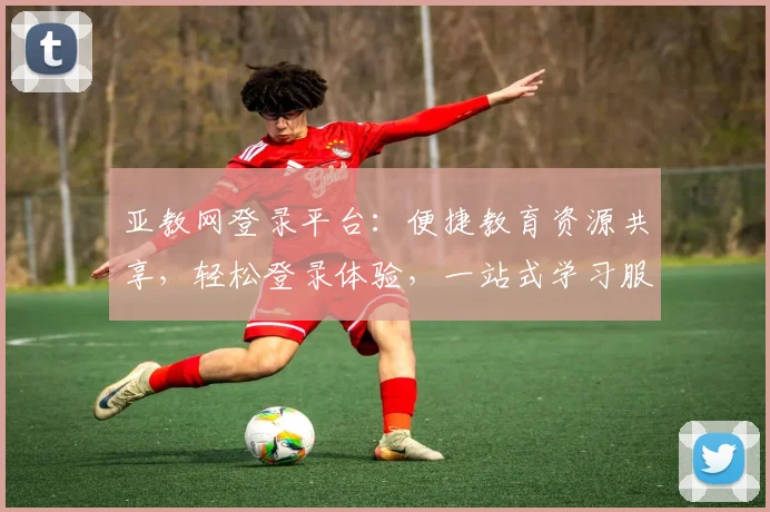 亚教网登录平台：便捷教育资源共享，轻松登录体验，一站式学习服务，畅享教育盛宴