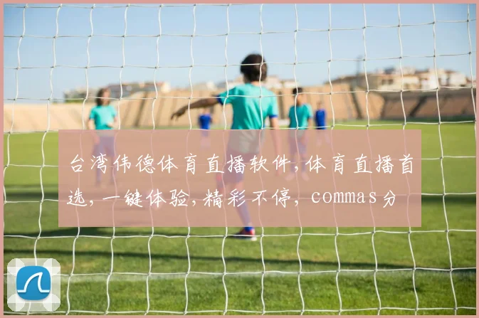 台湾伟德体育直播软件,体育直播首选,一键体验,精彩不停, commas分隔。