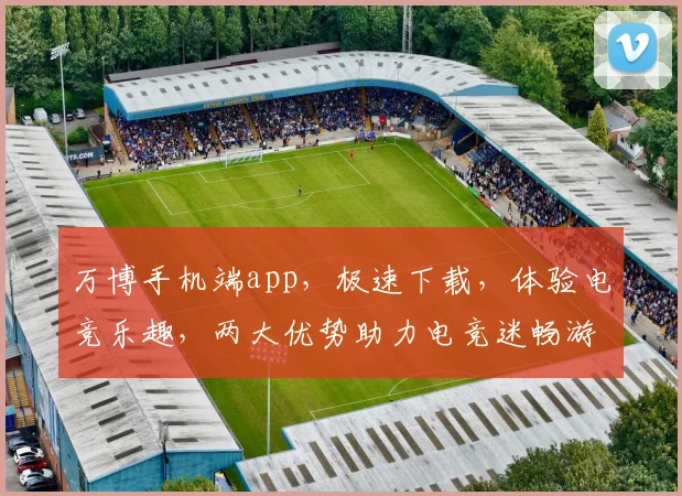 万博手机端app，极速下载，体验电竞乐趣，两大优势助力电竞迷畅游